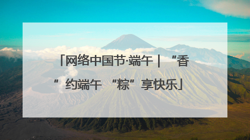 网络中国节·端午｜“香”约端午 “粽”享快乐